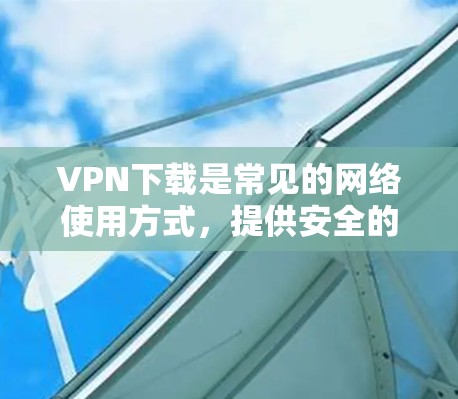 VPN下载是常见的网络使用方式，提供安全的网络连接。以下是关于VPN下载的建议