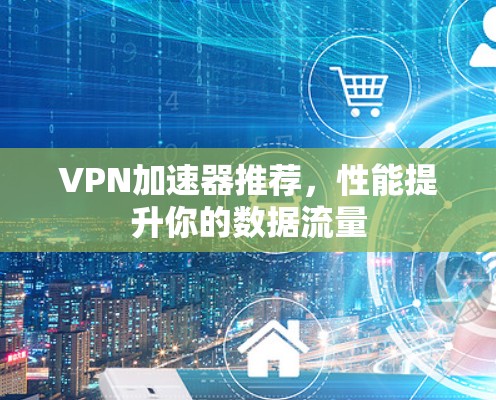 VPN加速器推荐，性能提升你的数据流量