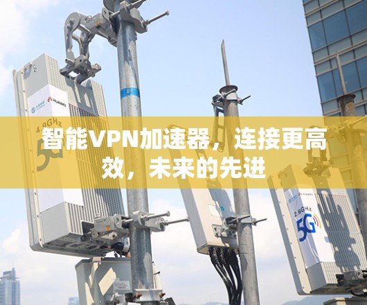 智能VPN加速器，连接更高效，未来的先进