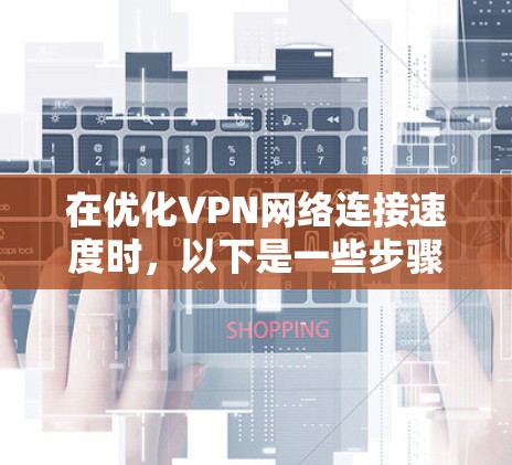 在优化VPN网络连接速度时，以下是一些步骤和建议