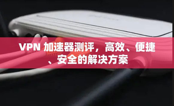 VPN 加速器测评，高效、便捷、安全的解决方案