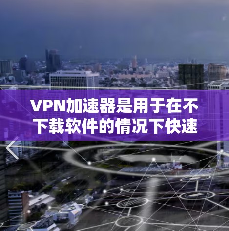VPN加速器是用于在不下载软件的情况下快速连接互联网的工具，通常包括免费的和付费的版本。以下是关于VPN加速器的详细介绍