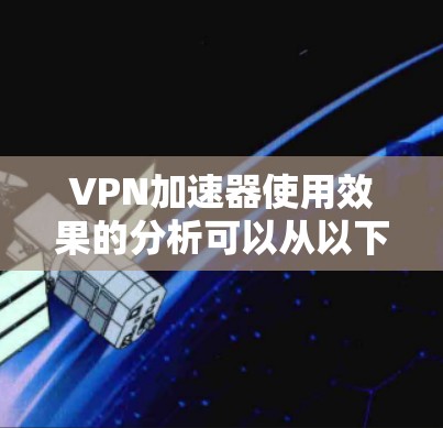 VPN加速器使用效果的分析可以从以下几个方面进行