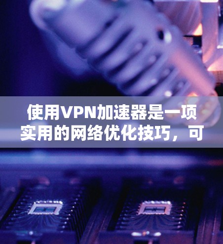 使用VPN加速器是一项实用的网络优化技巧，可以帮助节省时间和简化网络访问。以下是逐步指南，帮助您成功使用VPN加速器