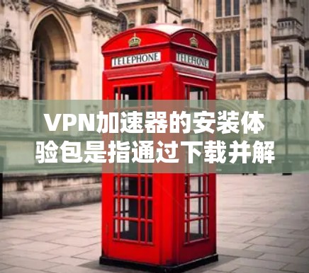 VPN加速器的安装体验包是指通过下载并解压安装包来进行VPN加速器安装的过程。以下是关于VPN加速器安装体验包的详细信息