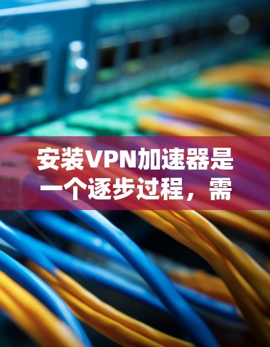 安装VPN加速器是一个逐步过程，需要根据不同的设备和配置进行调整。以下是一步步的指南