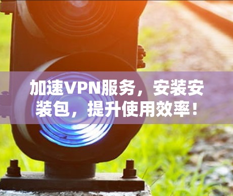 加速VPN服务，安装安装包，提升使用效率！
