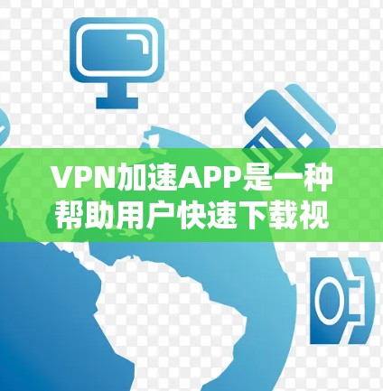 VPN加速APP是一种帮助用户快速下载视频、文件或在线服务的工具。当你需要快速访问互联网资源时，下载并使用VPN加速APP可以非常方便。以下是下载VPN加速APP的步骤