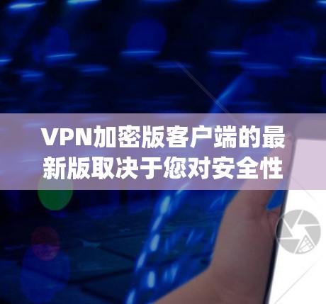 VPN加密版客户端的最新版取决于您对安全性和功能的期望。以下是一些常见的VPN客户端推荐，涵盖免费、paid 和端到端加密的选项