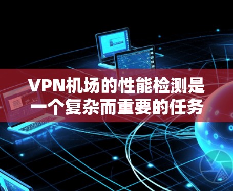 VPN机场的性能检测是一个复杂而重要的任务，因为它直接影响机场的用户体验和运营效率。以下是对VPN机场性能检测的详细分析