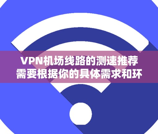 VPN机场线路的测速推荐需要根据你的具体需求和环境来决定。以下是一些通用的建议，供您参考