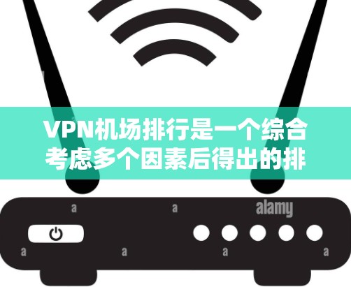 VPN机场排行是一个综合考虑多个因素后得出的排名，旨在评估VPN服务在机场的服务质量。以下是对 VPN 机场排行的详细分析