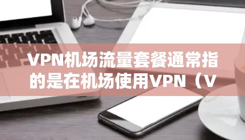 VPN机场流量套餐通常指的是在机场使用VPN（VPN）服务，以获取网络流量和数据。这类套餐通常包括以下内容和特点