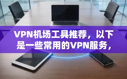 VPN机场工具推荐，以下是一些常用的VPN服务，供您参考