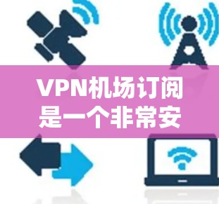 VPN机场订阅是一个非常安全的选择，以下是几个推荐的VPN平台，帮助你更好地享受VPN服务