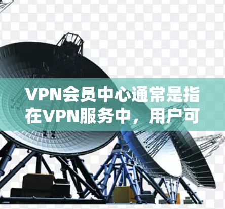 VPN会员中心通常是指在VPN服务中，用户可以加入特定的账号或账户，用于特定的使用需求。这些会员中心可能提供以下功能