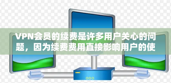 VPN会员的续费是许多用户关心的问题，因为续费费用直接影响用户的使用成本。以下是一些关于VPN会员续费的常见问题及解决方案