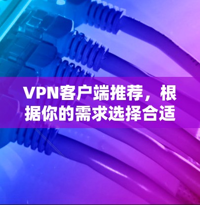 VPN客户端推荐，根据你的需求选择合适的客户端