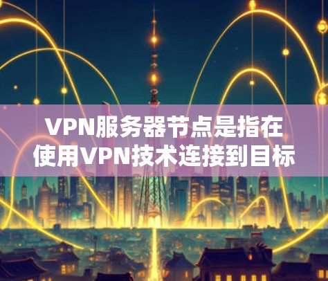 VPN服务器节点是指在使用VPN技术连接到目标服务器时，服务器的编号或标识。在韩国使用VPN时，服务器节点通常指的是目标服务器的IP地址或服务器ID