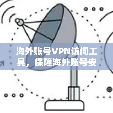 海外账号VPN访问工具，保障海外账号安全的实用解决方案