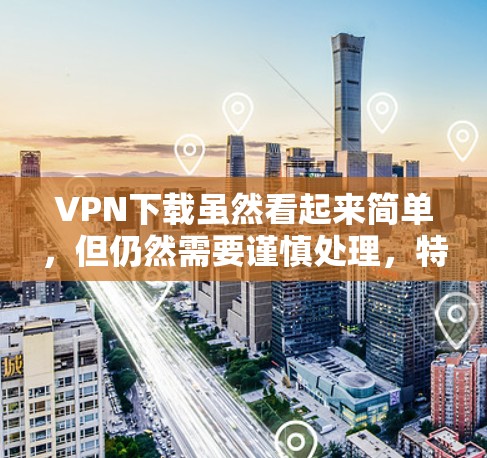 VPN下载虽然看起来简单，但仍然需要谨慎处理，特别是在海外的VPN应用下载方面。以下是关于如何下载和安全使用VPN海外应用的建议
