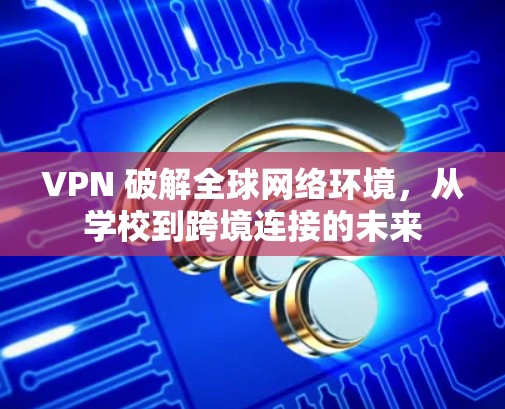 VPN 破解全球网络环境，从学校到跨境连接的未来