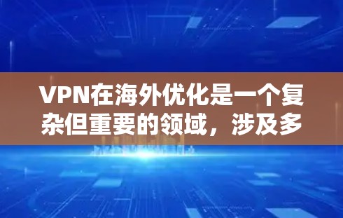 VPN在海外优化是一个复杂但重要的领域，涉及多个方面，以下是一些关键点和步骤