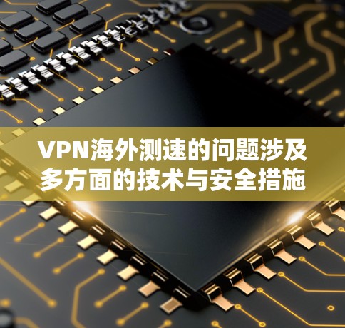 VPN海外测速的问题涉及多方面的技术与安全措施。以下是对VPN海外测速的详细分析和建议