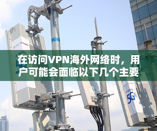 在访问VPN海外网络时，用户可能会面临以下几个主要问题和注意事项，需要仔细考虑以确保安全和隐私