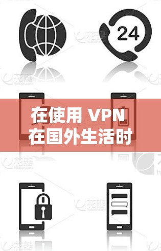 在使用 VPN 在国外生活时，需要综合考虑以下几个方面