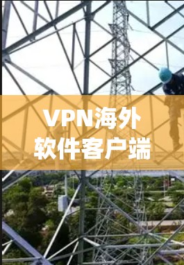 VPN海外软件客户端推荐，以下是一些 commonly used VPN 下载和安装指南
