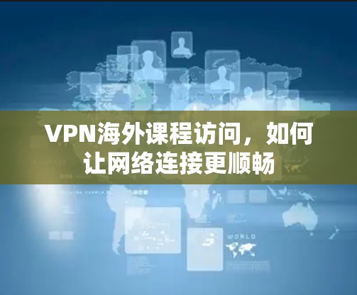 VPN海外课程访问，如何让网络连接更顺畅