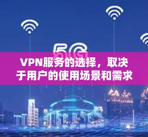 VPN服务的选择，取决于用户的使用场景和需求。以下是一个综合考虑后的推荐和总结
