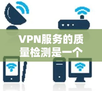 VPN服务的质量检测是一个全面而深入的过程，旨在确保网络流量的合法性、安全性和可靠性。以下是对VPN服务质量检测的详细分析和步骤
