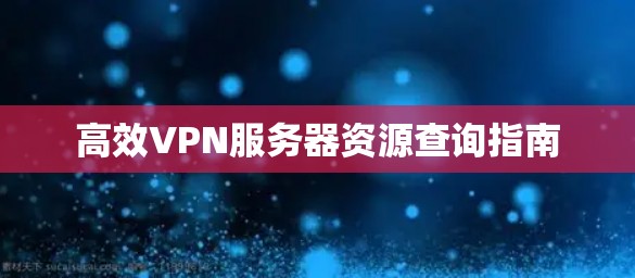高效VPN服务器资源查询指南