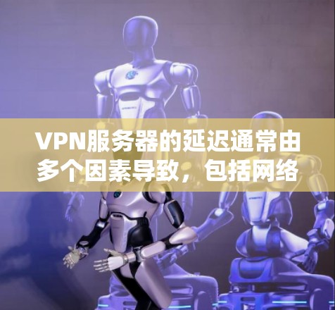 VPN服务器的延迟通常由多个因素导致，包括网络连接、服务器负载、服务器状态、VPN设置以及服务器延迟来源等。以下是一些可能的原因和建议，帮助你了解和解决VPN服务器延迟问题