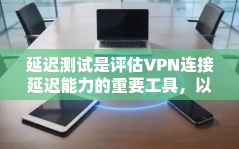延迟测试是评估VPN连接延迟能力的重要工具，以下是详细的步骤指南
