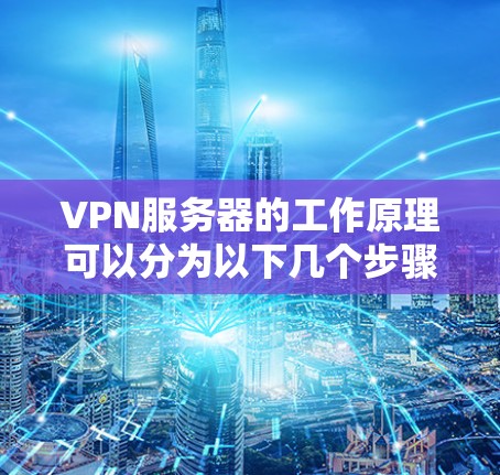 VPN服务器的工作原理可以分为以下几个步骤