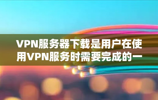 VPN服务器下载是用户在使用VPN服务时需要完成的一个步骤。以下是几种常见的VPN服务器下载工具和方法