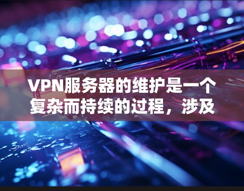 VPN服务器的维护是一个复杂而持续的过程，涉及到多个方面，以下是一些关键步骤和考虑因素的总结