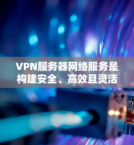 VPN服务器网络服务是构建安全、高效且灵活的网络环境的重要组成部分，涵盖了加密传输、流量控制、安全追踪等多个方面。以下是对该主题的详细分析和总结