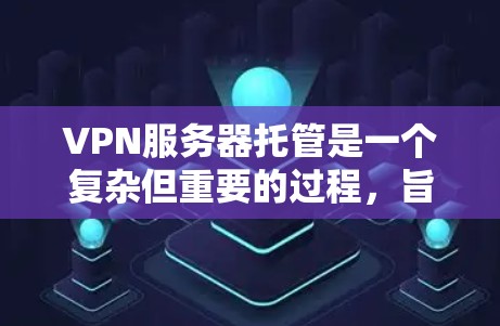 VPN服务器托管是一个复杂但重要的过程，旨在确保VPN服务的安全、可靠和稳定运行。以下是对VPN服务器托管的详细步骤和指南