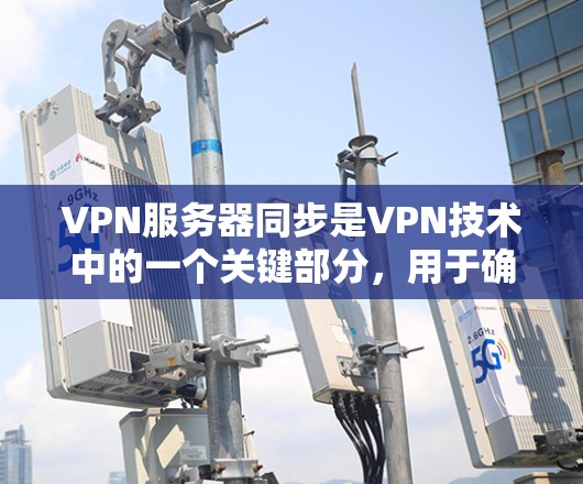 VPN服务器同步是VPN技术中的一个关键部分，用于确保服务器和客户端之间数据的实时性和安全性。以下是关于VPN服务器同步的详细信息
