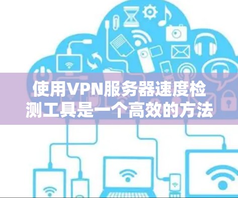 使用VPN服务器速度检测工具是一个高效的方法来评估服务器性能，以确保网络的稳定和高效。以下是详细的步骤指南