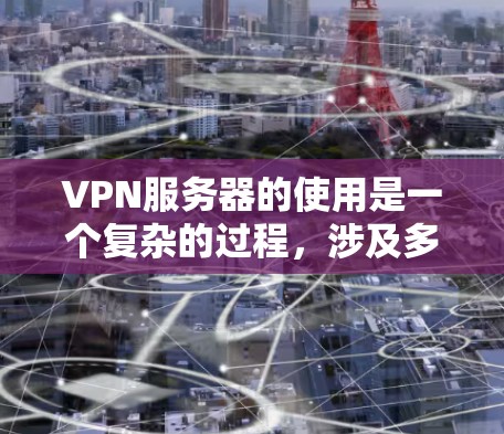 VPN服务器的使用是一个复杂的过程，涉及多个步骤和安全考虑。以下是对VPN服务器使用过程的分步指南