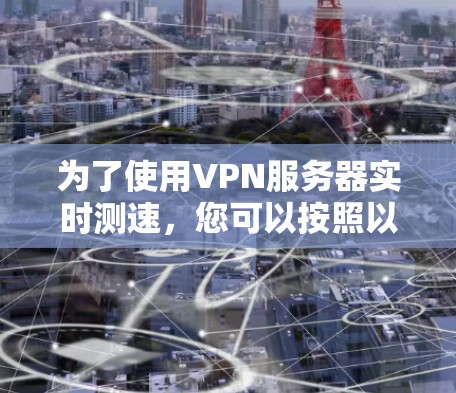 为了使用VPN服务器实时测速，您可以按照以下步骤进行
