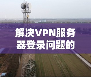 解决VPN服务器登录问题的步骤如下