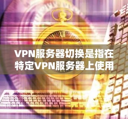 VPN服务器切换是指在特定VPN服务器上使用不同的服务器或端口进行操作。以下是详细的步骤指南