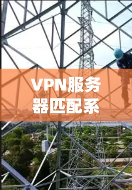 VPN服务器匹配系统是一个复杂的网络配置过程，旨在为用户提供可靠和安全的VPN连接。以下是该系统的主要步骤和关键点