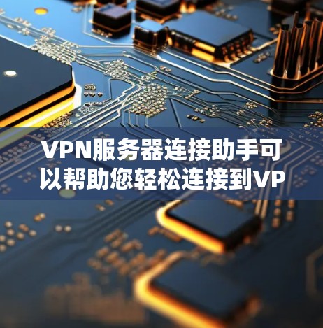 VPN服务器连接助手可以帮助您轻松连接到VPN服务器。以下是使用VPN服务器连接助手的步骤